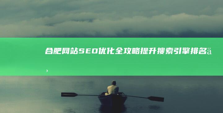 合肥网站SEO优化全攻略：提升搜索引擎排名与流量